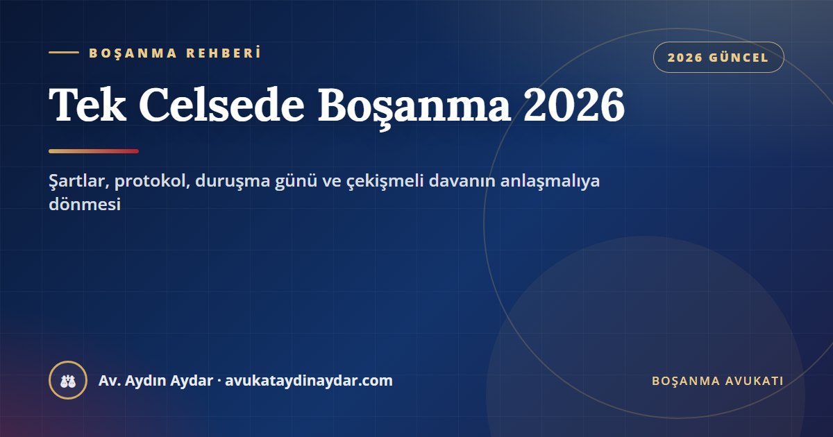Tek celsede boşanma 2026 – anlaşmalı boşanma şartları, protokol, duruşma günü ve çekişmeli davanın anlaşmalıya dönmesi, Av. Aydın Aydar