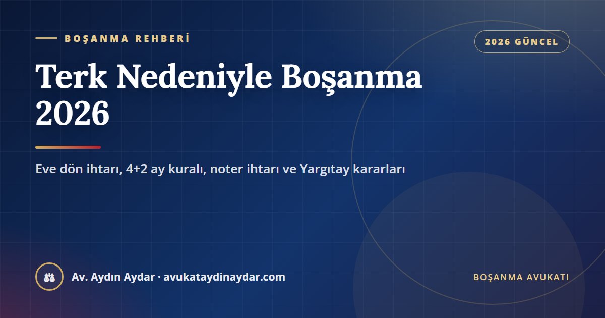 Terk nedeniyle boşanma 2026 – eve dön ihtarı, dört ve iki aylık süreler, noter veya mahkeme ihtarı ve evi terk etmenin sonuçları, Av. Aydın Aydar