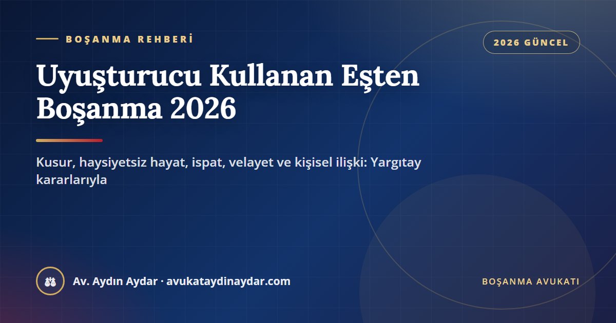 Uyuşturucu kullanan eşten boşanma 2026 – kusur ve haysiyetsiz hayat, evlilik sonrası kullanımın ispatı, velayet, yatısız kişisel ilişki, tazminat ve nafaka, Av. Aydın Aydar