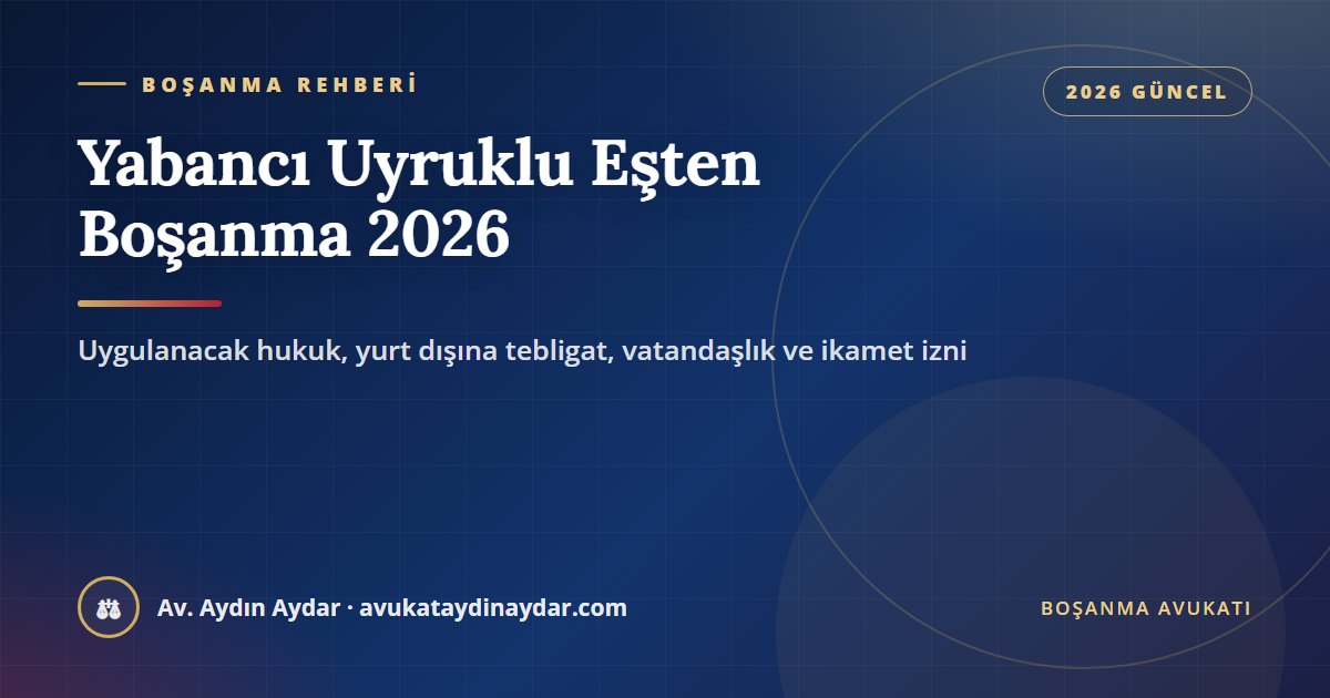 Yabancı uyruklu eşten boşanma 2026 – Türkiye'de boşanma davası, uygulanacak hukuk, tebligat, vatandaşlık ve ikamet izni, Av. Aydın Aydar