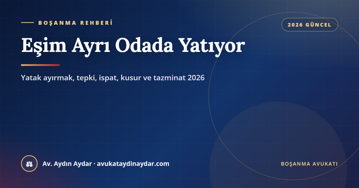Eşim ayrı odada yatıyor 2026 – yatak ayırmak boşanma sebebi mi, aldatmaya tepki olarak ayrı yatmak, tanıkla ispat, eşit kusur ve tazminat, Av. Aydın Aydar