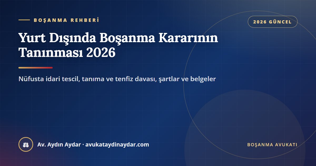 Yurt dışında verilen boşanma kararının Türkiye'de tanınması 2026 – nüfusta idari tescil, tanıma ve tenfiz davası, Av. Aydın Aydar