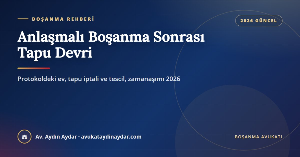 Anlaşmalı boşanma sonrası tapu devri 2026 – protokoldeki taşınmazın devri, eşin devretmemesi hâlinde tapu iptali ve tescil davası, üçüncü kişiye satış ve on yıllık zamanaşımı, Av. Aydın Aydar