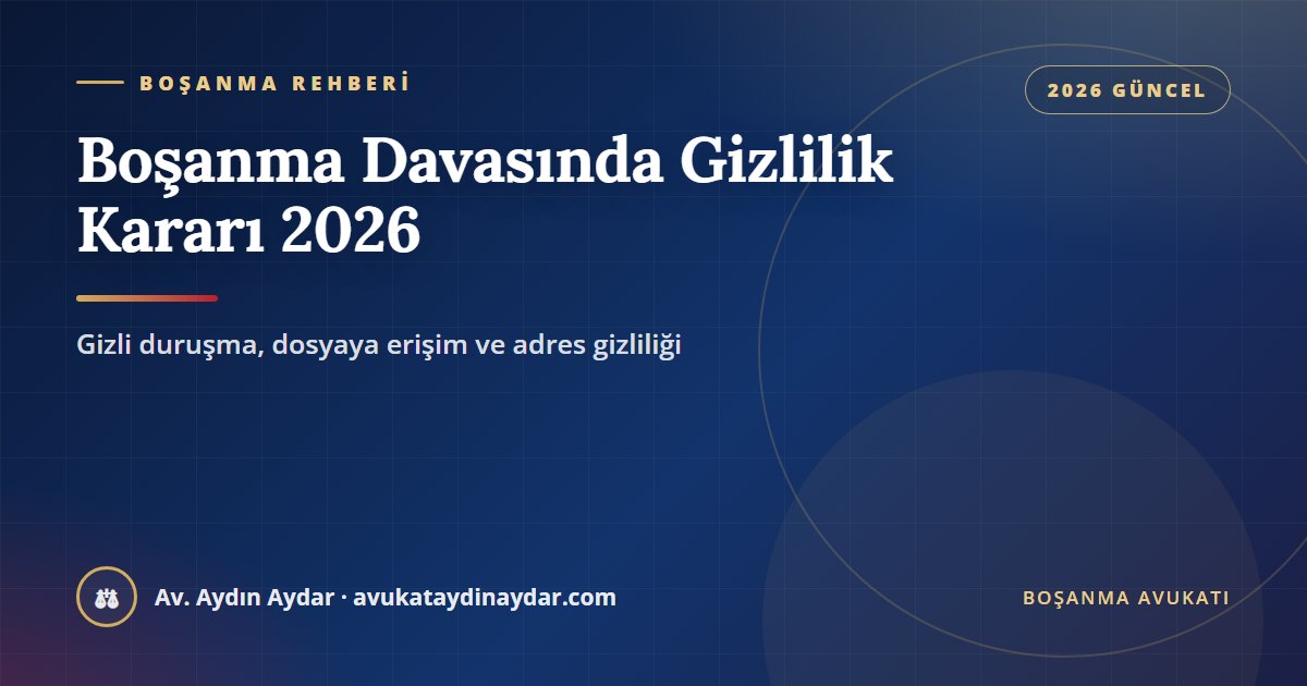 Boşanma davasında gizlilik kararı 2026 – gizli duruşma talebi, dosyaya erişim, adres gizliliği ve gizliliğin ihlali, Av. Aydın Aydar