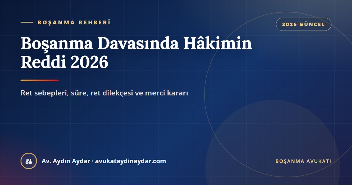 Boşanma davasında hâkimin reddi 2026 – ret sebepleri, süre, ret dilekçesi, merci kararı ve disiplin para cezası, Av. Aydın Aydar