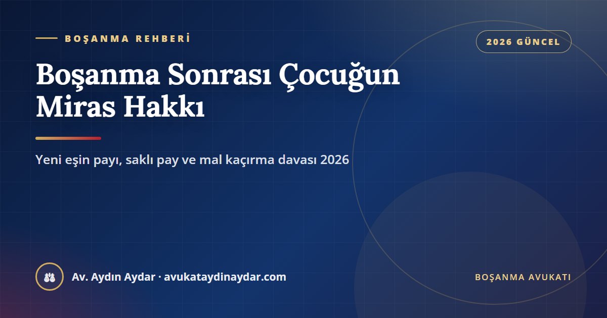 Boşanma sonrası çocuğun miras hakkı 2026 – çocuğun iki ebeveynden mirasçılığı, eski eşin mirasçılığı, yeni eşin payı, saklı pay ve muris muvazaası, Av. Aydın Aydar