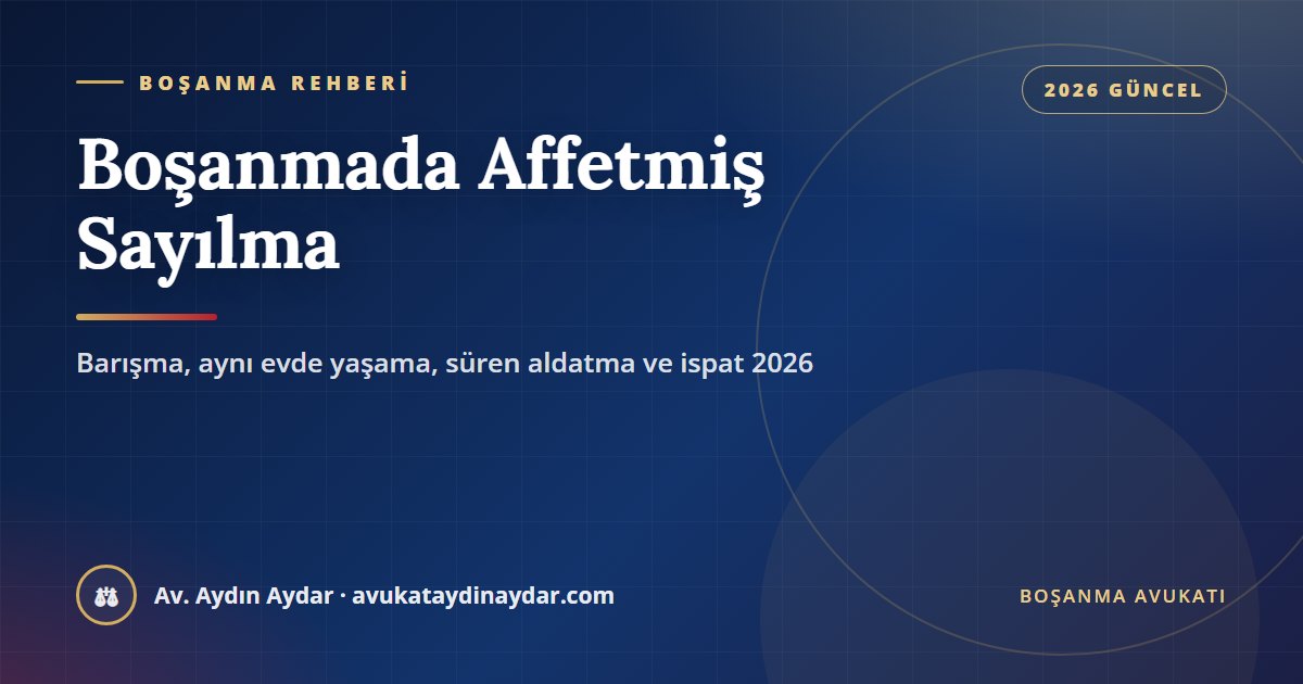 Boşanmada affetmiş sayılma 2026 – barışmak ve aynı evde yaşamaya devam etmek af mı, zinada af, süren davranış ve af iddiasının ispatı, Av. Aydın Aydar