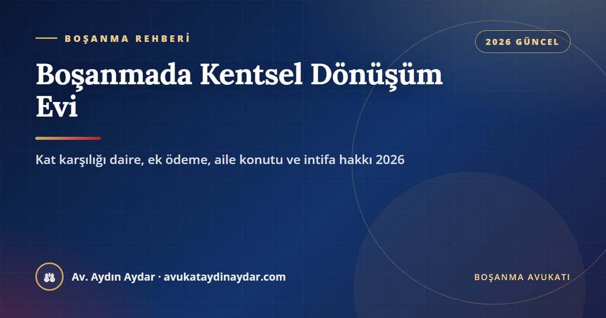 Boşanmada kentsel dönüşüm 2026 – kat karşılığı inşaat sözleşmesiyle gelen dairenin kişisel mal veya edinilmiş mal sayılması, müteahhide ek ödeme, riskli yapıda aile konutu ve intifa hakkı, Av. Aydın Aydar