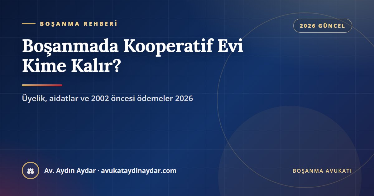 Boşanmada kooperatif evi 2026 – kooperatif üyeliği, aidat ödemelerinin dönemleri, 2002 öncesi ödemelerde katkı payı alacağı, sonrasında katılma alacağı ve ispat, Av. Aydın Aydar