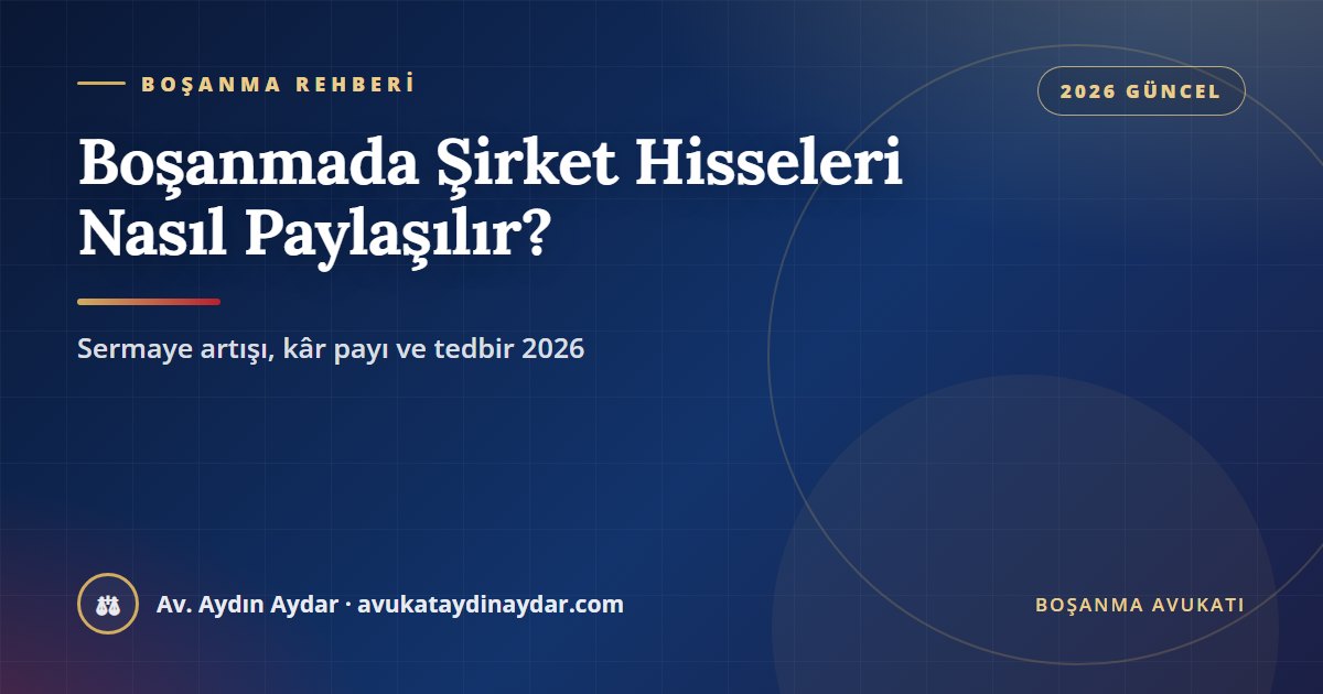 Boşanmada şirket hisseleri 2026 – evlilikten önce kurulan şirket, evlilikte yapılan sermaye artışı, kâr payı, hisse değerinin tespiti ve şirket mallarına tedbir, Av. Aydın Aydar