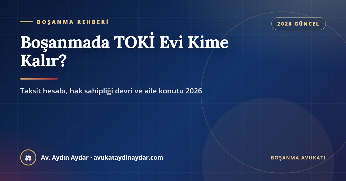Boşanmada TOKİ evi kime kalır 2026 – TOKİ'den taksitle alınan evde peşinat ve taksitlerin paylaşımı, katılma alacağı hesabı, hakkın eşin rızası olmadan devri, aile konutu şerhi, Av. Aydın Aydar