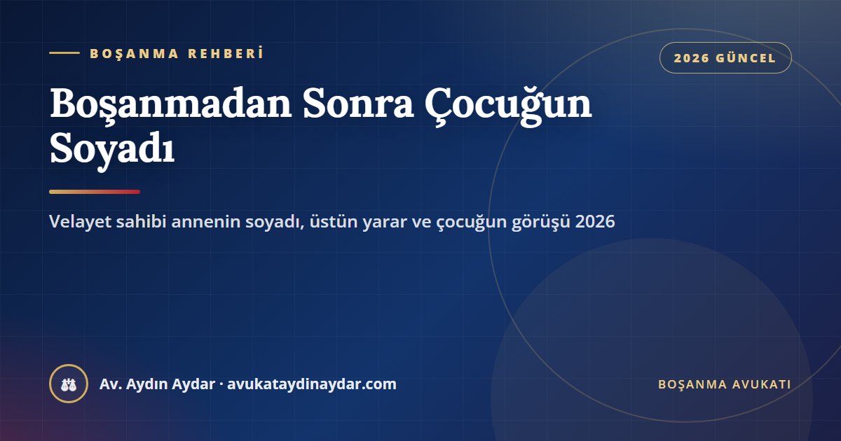Boşanmadan sonra çocuğun soyadı 2026 – velayet sahibi annenin bekarlık soyadını kullanmaya izin davası, çocuğun üstün yararı, idrak çağındaki çocuğun görüşü ve ergin çocuk, Av. Aydın Aydar