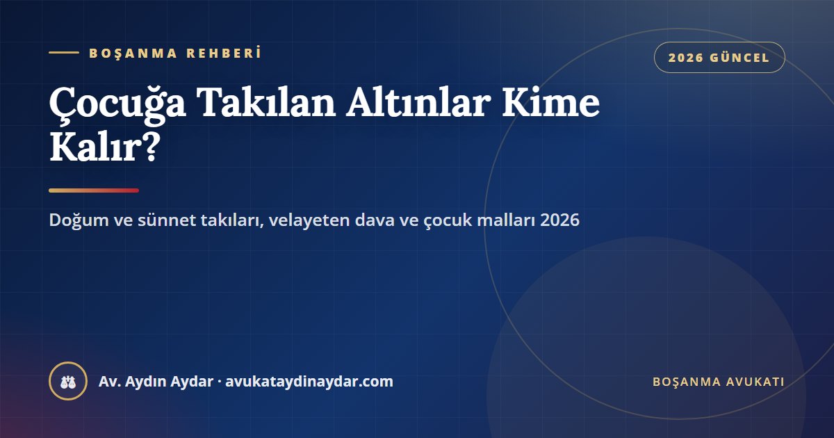 Çocuğa takılan altınlar boşanmada kime kalır 2026 – doğum ve sünnet takıları, velayeten açılan dava, çocuk mallarının yönetimi ve altınları bozduran ebeveynin sorumluluğu, Av. Aydın Aydar