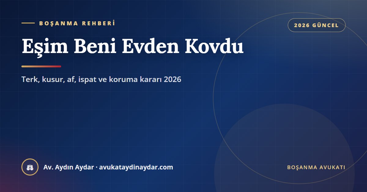 Eşim beni evden kovdu 2026 – kovulan eşin terk etmiş sayılmaması, kovmanın kusura etkisi, af, ispat, uzaklaştırma ve konut tahsisi, Av. Aydın Aydar