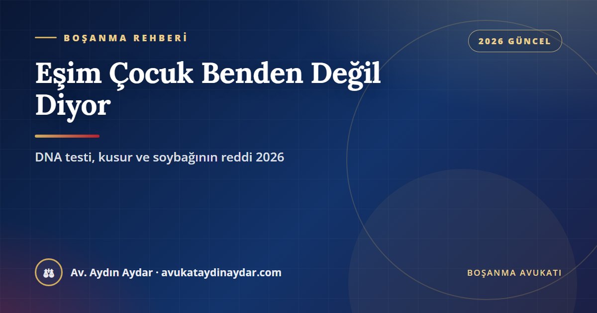 Eşim çocuk benden değil diyor 2026 – haksız babalık ithamının kusur sayılması, DNA testine rıza, soybağının reddi davası ve bir yıllık süre, Av. Aydın Aydar