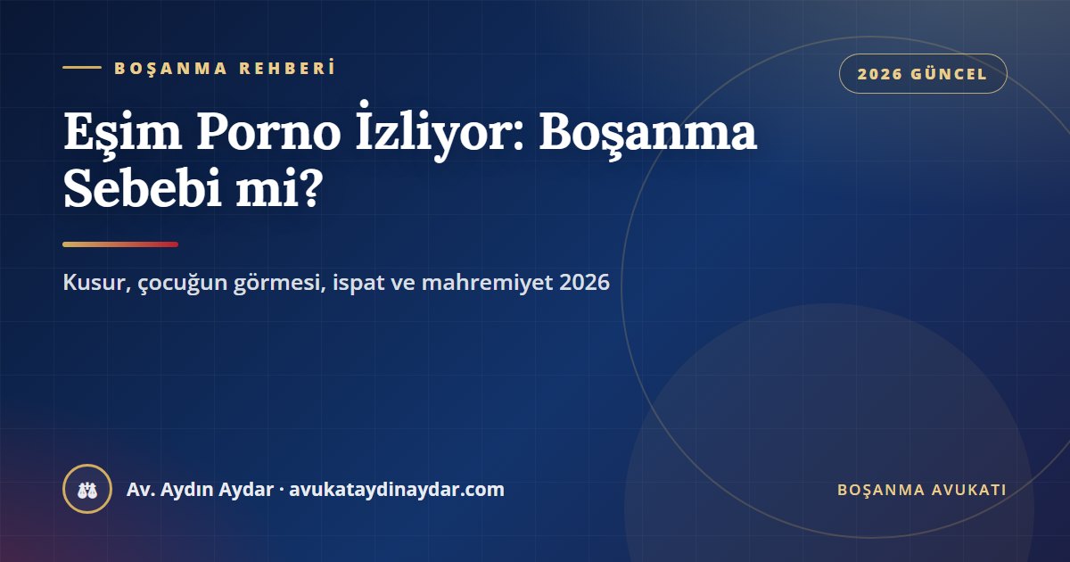 Eşim porno izliyor boşanma sebebi mi 2026 – kusur sayılan durumlar, çocuğun içeriği görmesi, tanık ve delil sorunu, mahrem görüntü paylaşımı, Av. Aydın Aydar