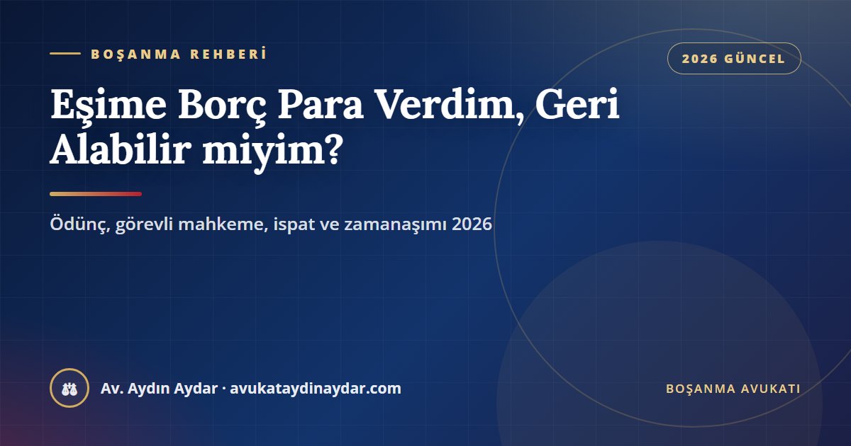 Eşime borç para verdim boşanınca geri alabilir miyim 2026 – eşler arası ödünç ilişkisi, görevli mahkeme, tanıkla ispat, evlilik süresince duran zamanaşımı ve değer artış payı farkı, Av. Aydın Aydar