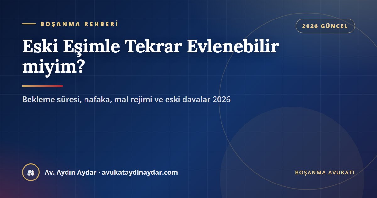 Eski eşimle tekrar evlenmek 2026 – üç yüz günlük bekleme süresinin kaldırılması, nafakanın sona ermesi, iki ayrı mal rejimi dönemi ve eski davalar, Av. Aydın Aydar