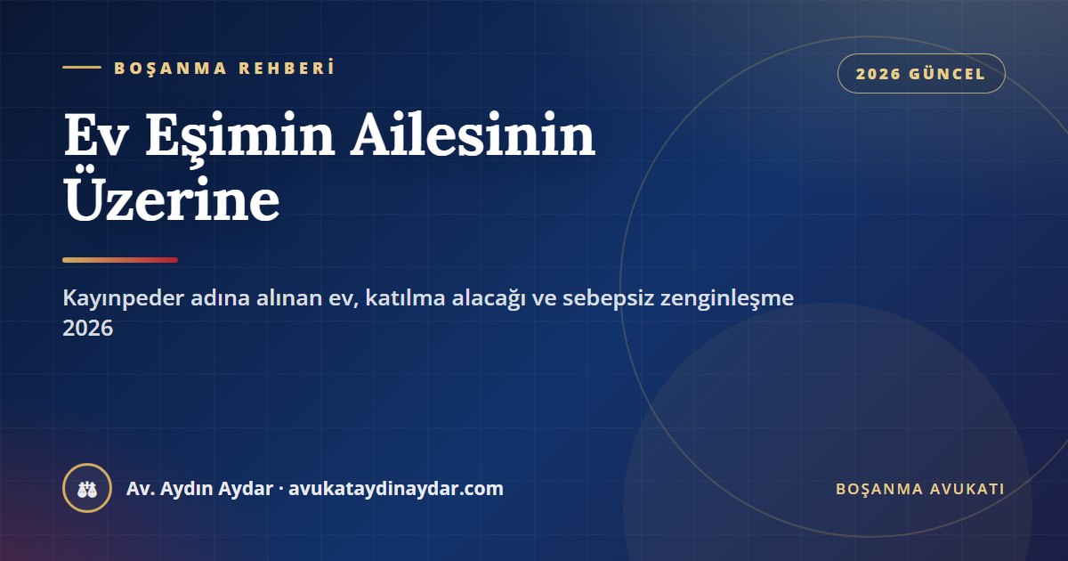 Ev eşimin ailesinin üzerine 2026 – kayınpeder adına alınan ev, katılma alacağı, sebepsiz zenginleşme davası, görevli mahkeme ve aile konutu şerhi, Av. Aydın Aydar