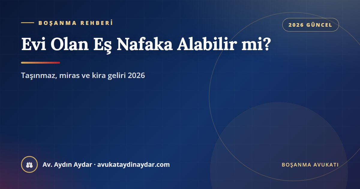 Evi veya kira geliri olan eş yoksulluk nafakası alabilir mi 2026 – taşınmaz, miras kalan hisseli mallar, kira geliri ve gelir araştırması, Av. Aydın Aydar