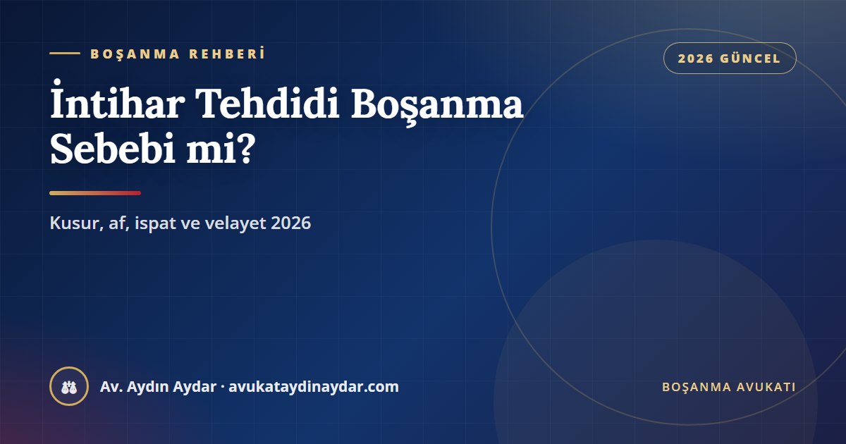 İntihar tehdidi boşanma sebebi mi 2026 – intihar tehdidi ve girişiminin kusura etkisi, şiddet sonucu girişim, af, ispat ve velayet, Av. Aydın Aydar