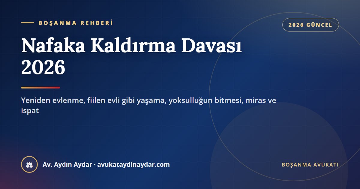 Nafaka kaldırma davası 2026 – yeniden evlenme, fiilen evli gibi yaşama, yoksulluğun bitmesi, miras ve ispat, Av. Aydın Aydar