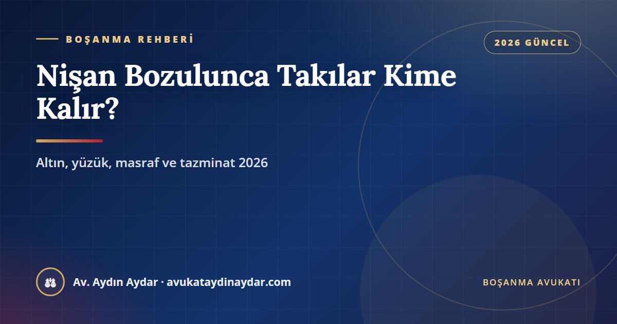 Nişan bozulunca takılar kime kalır 2026 – altın ve ziynetlerin iadesi, nişan yüzüğü, nişan masrafları, manevi tazminat ve bir yıllık süre, Av. Aydın Aydar