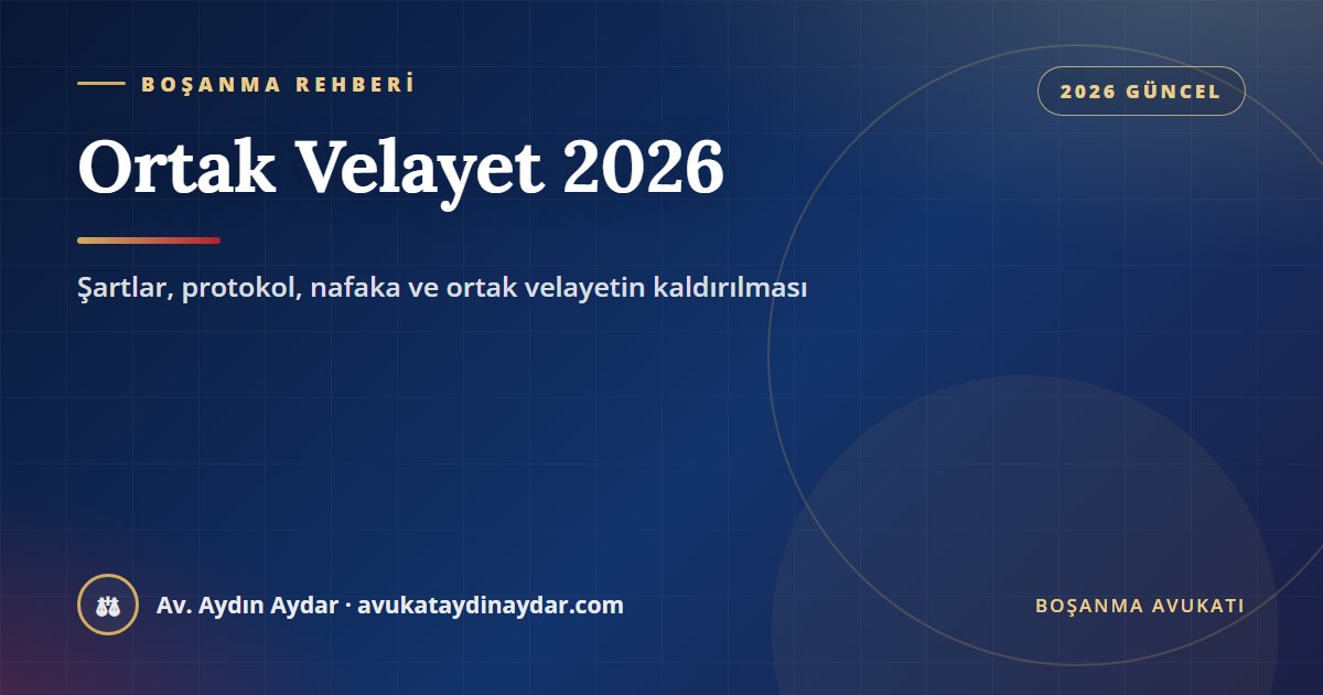 Ortak velayet 2026 – anlaşmalı boşanmada ortak velayet, protokol, çocuğun kaldığı yer, nafaka, yurt dışı kararı ve ortak velayetin kaldırılması, Av. Aydın Aydar