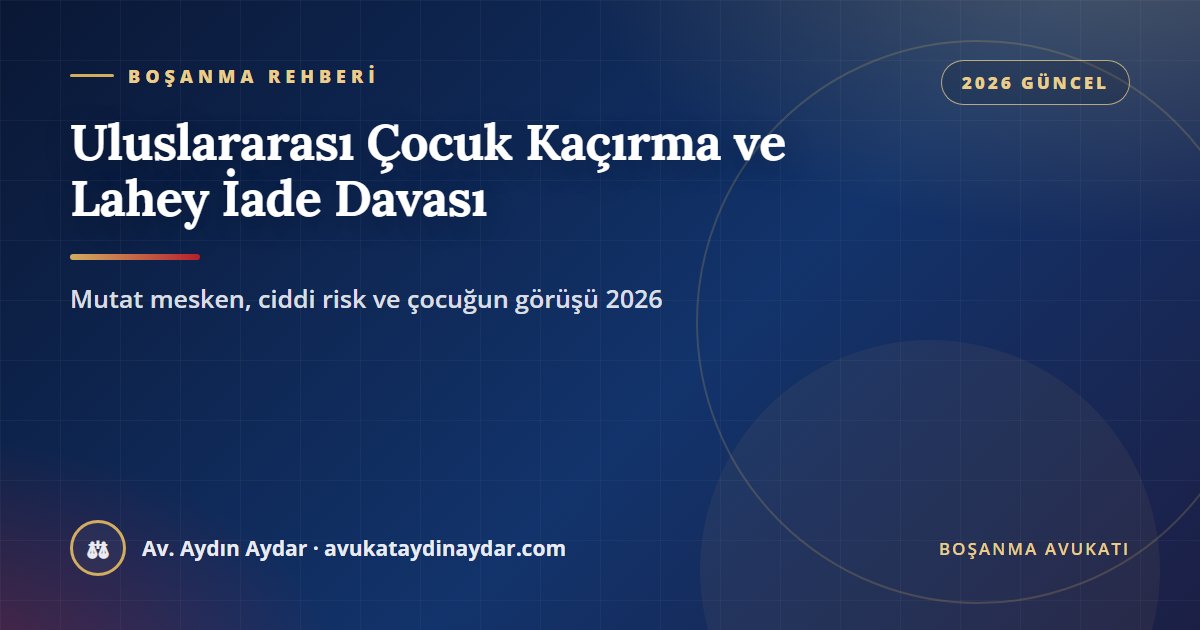 Uluslararası çocuk kaçırma 2026 – Lahey Sözleşmesi, 5717 sayılı Kanun, mutat meskene iade davası, tatilden dönmeme, ciddi risk ve çocuğun görüşü, Av. Aydın Aydar