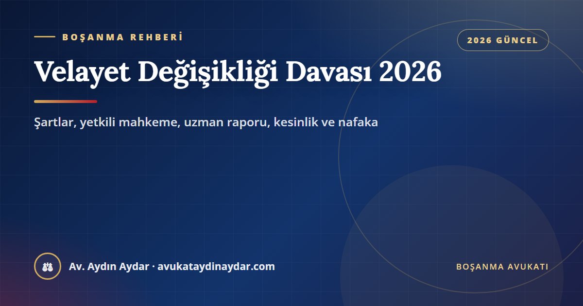 Velayet değişikliği davası 2026 – şartlar, yetkili mahkeme, uzman raporu, kesinlik ve nafaka, Av. Aydın Aydar
