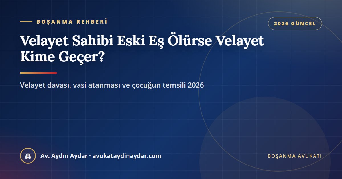 Velayet sahibi eski eş ölürse velayet kime geçer 2026 – kesinleşmiş boşanmadan sonra velayet davası, vasi atanması, çocuğun temsili ve Yargıtay kararları, Av. Aydın Aydar