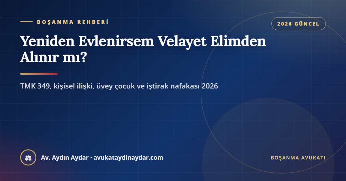 Yeniden evlenirsem velayet elimden alınır mı 2026 – TMK 349, velayetin değiştirilmesi, kişisel ilişki, üvey çocuğa özen yükümlülüğü ve iştirak nafakası, Av. Aydın Aydar